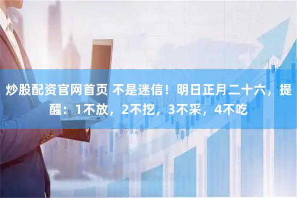 炒股配资官网首页 不是迷信！明日正月二十六，提醒：1不放，2不挖，3不采，4不吃
