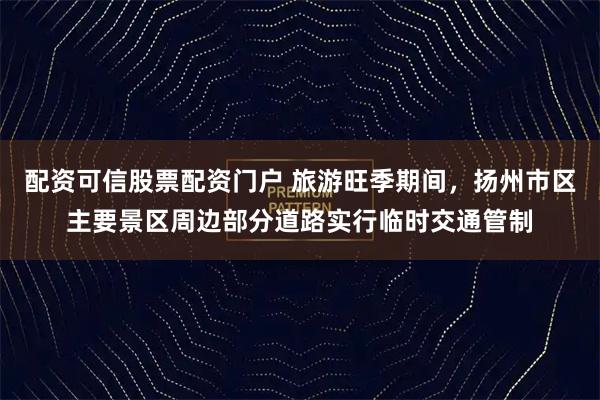 配资可信股票配资门户 旅游旺季期间，扬州市区主要景区周边部分道路实行临时交通管制
