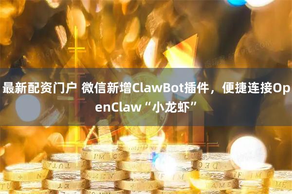 最新配资门户 微信新增ClawBot插件，便捷连接OpenClaw“小龙虾”