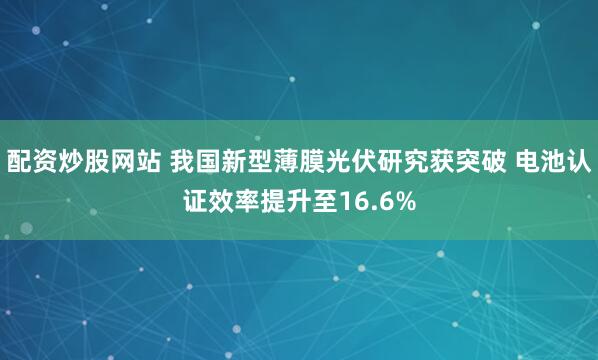 配资炒股网站 我国新型薄膜光伏研究获突破 电池认证效率提升至16.6%