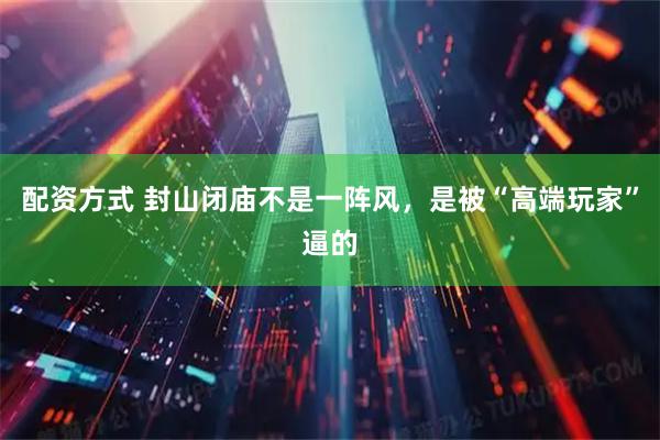 配资方式 封山闭庙不是一阵风，是被“高端玩家”逼的