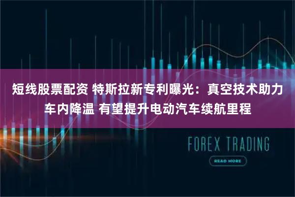 短线股票配资 特斯拉新专利曝光：真空技术助力车内降温 有望提升电动汽车续航里程