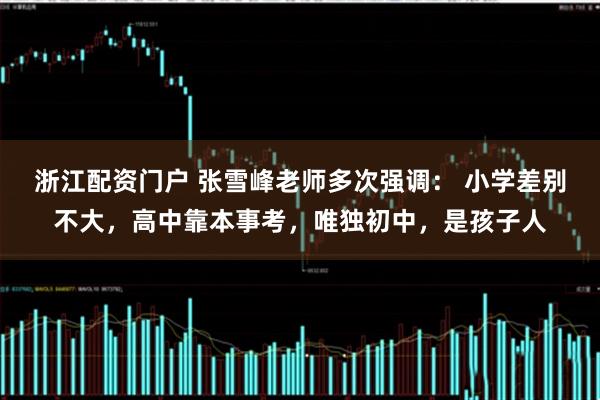 浙江配资门户 张雪峰老师多次强调： 小学差别不大，高中靠本事考，唯独初中，是孩子人