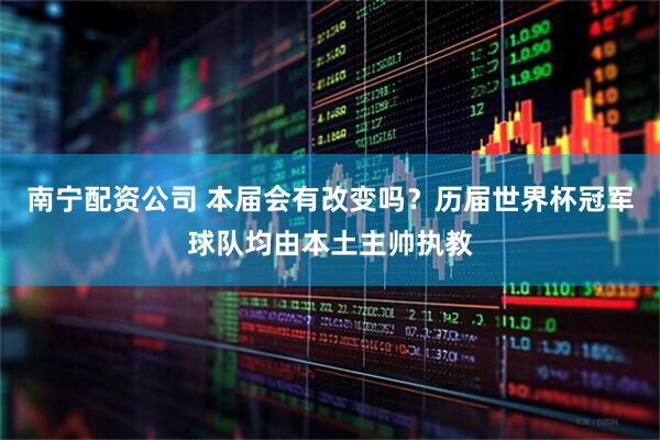 南宁配资公司 本届会有改变吗？历届世界杯冠军球队均由本土主帅执教