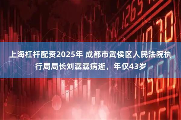 上海杠杆配资2025年 成都市武侯区人民法院执行局局长刘潺潺病逝，年仅43岁