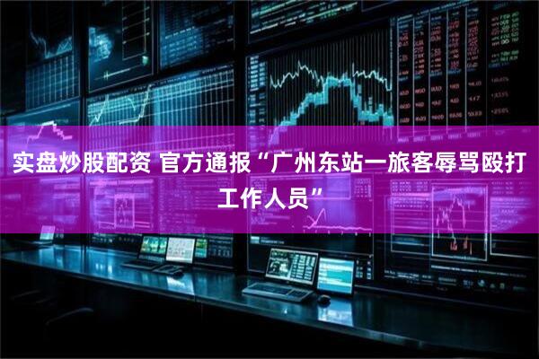 实盘炒股配资 官方通报“广州东站一旅客辱骂殴打工作人员”