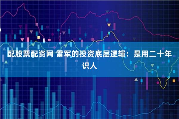 配股票配资网 雷军的投资底层逻辑：是用二十年识人