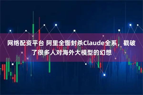网络配资平台 阿里全面封杀Claude全系，戳破了很多人对海外大模型的幻想