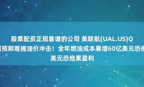 股票配资正规靠谱的公司 美联航(UAL.US)Q2业绩超预期难掩油价冲击！全年燃油成本暴增60亿美元恐拖累盈利